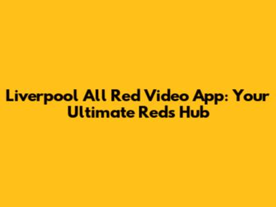 Liverpool All Red Video App: Your Ultimate Reds Hub