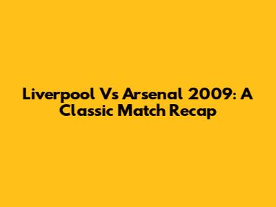 Liverpool Vs Arsenal 2009: A Classic Match Recap