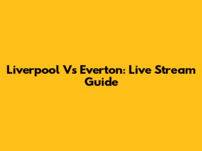 Liverpool Vs Everton: Live Stream Guide