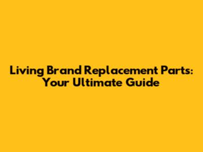 Living Brand Replacement Parts: Your Ultimate Guide