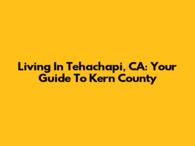 Living In Tehachapi, CA: Your Guide To Kern County