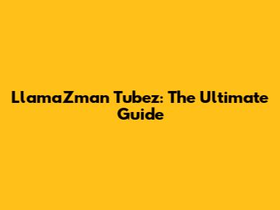 LlamaZman Tubez: The Ultimate Guide