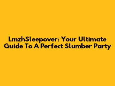 LmzhSleepover: Your Ultimate Guide To A Perfect Slumber Party