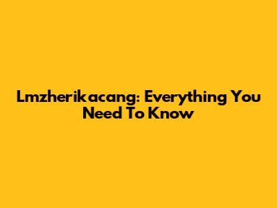 Lmzherikacang: Everything You Need To Know
