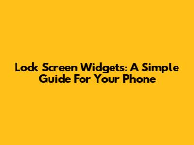 Lock Screen Widgets: A Simple Guide For Your Phone