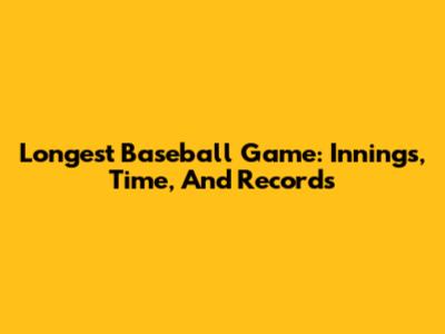 Longest Baseball Game: Innings, Time, And Records