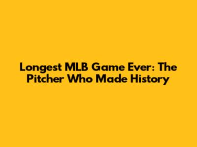Longest MLB Game Ever: The Pitcher Who Made History