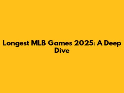 Longest MLB Games 2025: A Deep Dive