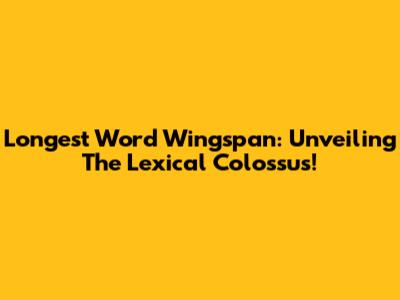 Longest Word Wingspan: Unveiling The Lexical Colossus!