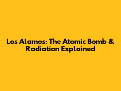 Los Alamos: The Atomic Bomb & Radiation Explained