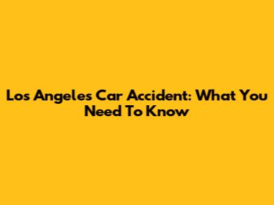 Los Angeles Car Accident: What You Need To Know