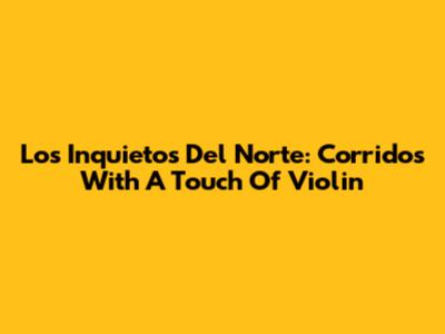 Los Inquietos Del Norte: Corridos With A Touch Of Violin