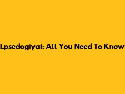Lpsedogiyai: All You Need To Know