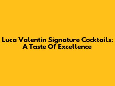 Luca Valentin Signature Cocktails: A Taste Of Excellence