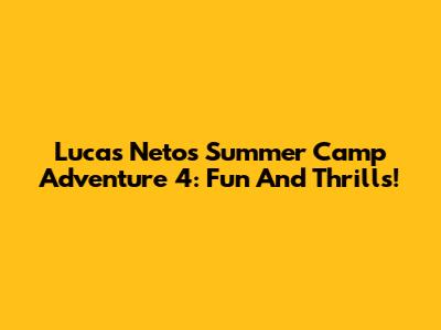 Lucas Neto's Summer Camp Adventure 4: Fun And Thrills!