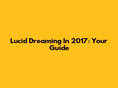 Lucid Dreaming In 2017: Your Guide