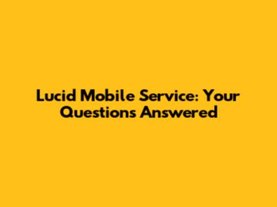 Lucid Mobile Service: Your Questions Answered