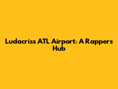 Ludacris's ATL Airport: A Rapper's Hub