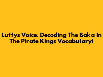 Luffy's Voice: Decoding The 'Baka' In The Pirate King's Vocabulary!