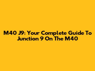 M40 J9: Your Complete Guide To Junction 9 On The M40
