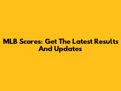 MLB Scores: Get The Latest Results And Updates