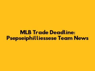 MLB Trade Deadline: Psepseiphilliessese Team News