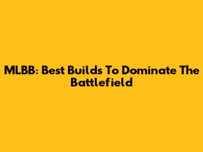 MLBB: Best Builds To Dominate The Battlefield