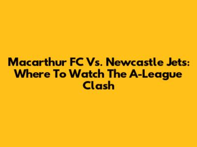Macarthur FC Vs. Newcastle Jets: Where To Watch The A-League Clash