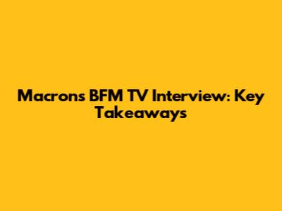 Macron's BFM TV Interview: Key Takeaways