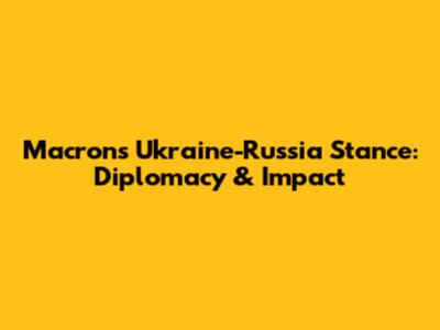 Macron's Ukraine-Russia Stance: Diplomacy & Impact