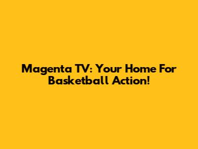 Magenta TV: Your Home For Basketball Action!