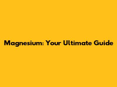 Magnesium: Your Ultimate Guide