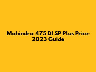 Mahindra 475 DI SP Plus Price: 2023 Guide