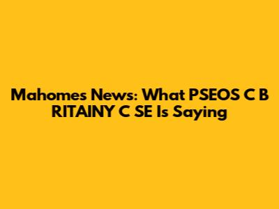 Mahomes News: What PSEOS C B RITAINY C SE Is Saying