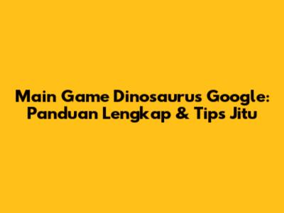 Main Game Dinosaurus Google: Panduan Lengkap & Tips Jitu