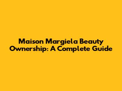 Maison Margiela Beauty Ownership: A Complete Guide