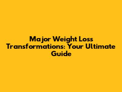 Major Weight Loss Transformations: Your Ultimate Guide
