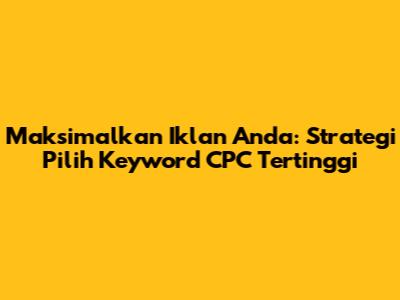Maksimalkan Iklan Anda: Strategi Pilih Keyword CPC Tertinggi