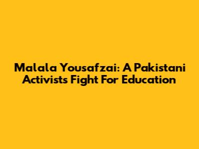 Malala Yousafzai: A Pakistani Activist's Fight For Education