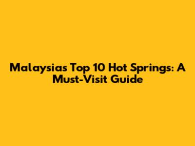 Malaysia's Top 10 Hot Springs: A Must-Visit Guide