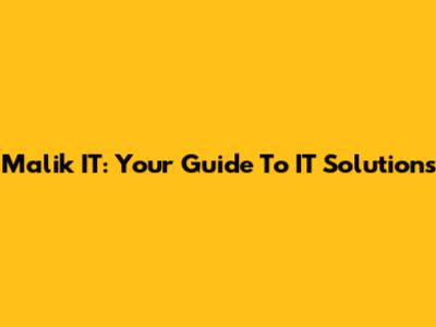 Malik IT: Your Guide To IT Solutions