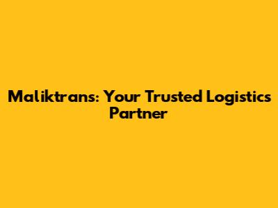 Maliktrans: Your Trusted Logistics Partner
