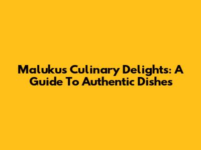 Maluku's Culinary Delights: A Guide To Authentic Dishes