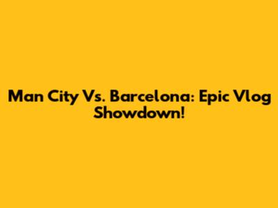 Man City Vs. Barcelona: Epic Vlog Showdown!