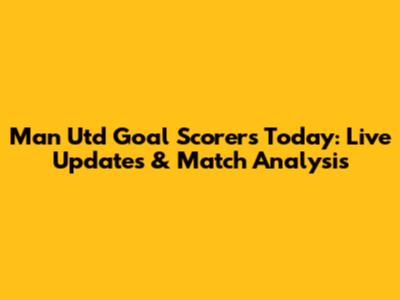 Man Utd Goal Scorers Today: Live Updates & Match Analysis