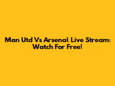 Man Utd Vs Arsenal Live Stream: Watch For Free!