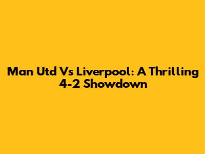 Man Utd Vs Liverpool: A Thrilling 4-2 Showdown