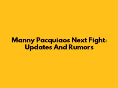 Manny Pacquiao's Next Fight: Updates And Rumors