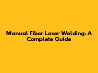 Manual Fiber Laser Welding: A Complete Guide