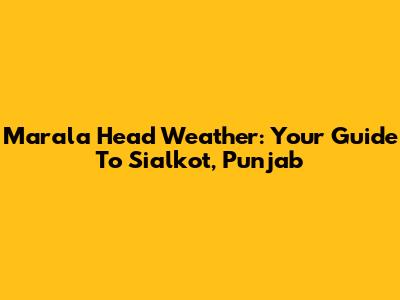 Marala Head Weather: Your Guide To Sialkot, Punjab